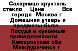 Сахарница хрусталь стекло  › Цена ­ 100 - Все города, Москва г. Домашняя утварь и предметы быта » Посуда и кухонные принадлежности   . Кемеровская обл.,Междуреченск г.